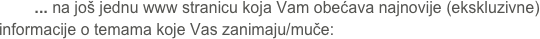         ... na još jednu www stranicu koja Vam obećava najnovije (ekskluzivne) informacije o temama koje Vas zanimaju/muče:
